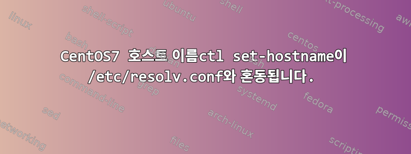 CentOS7 호스트 이름ctl set-hostname이 /etc/resolv.conf와 혼동됩니다.