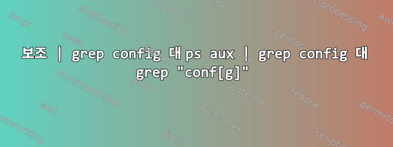 보조 | grep config 대 ps aux | grep config 대 grep "conf[g]"