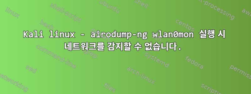 Kali linux - airodump-ng wlan0mon 실행 시 네트워크를 감지할 수 없습니다.