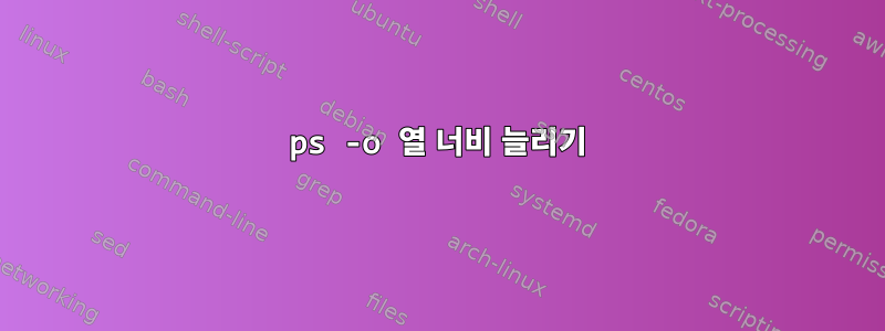 ps -o 열 너비 늘리기