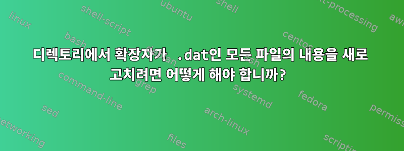 디렉토리에서 확장자가 .dat인 모든 파일의 내용을 새로 고치려면 어떻게 해야 합니까?