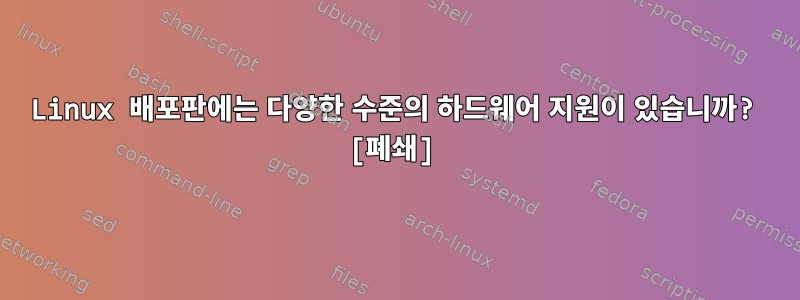 Linux 배포판에는 다양한 수준의 하드웨어 지원이 있습니까? [폐쇄]