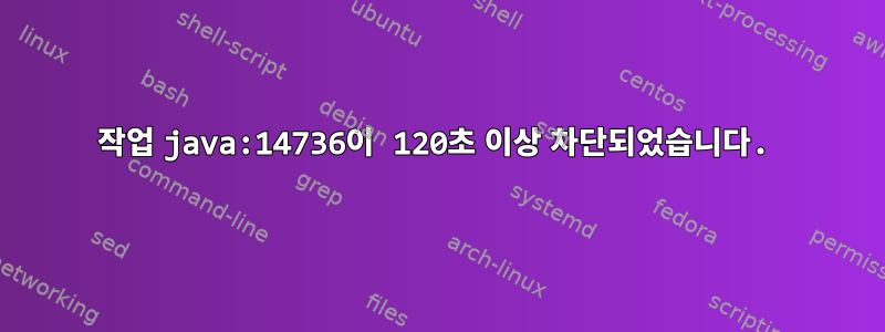 작업 java:14736이 120초 이상 차단되었습니다.