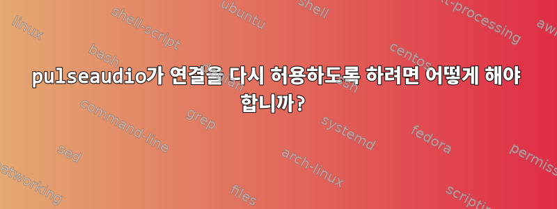 pulseaudio가 연결을 다시 허용하도록 하려면 어떻게 해야 합니까?