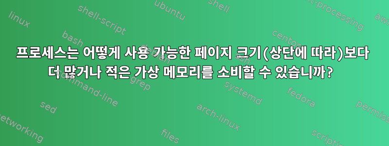 프로세스는 어떻게 사용 가능한 페이지 크기(상단에 따라)보다 더 많거나 적은 가상 메모리를 소비할 수 있습니까?