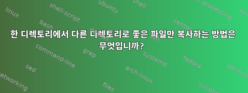 한 디렉토리에서 다른 디렉토리로 좋은 파일만 복사하는 방법은 무엇입니까?