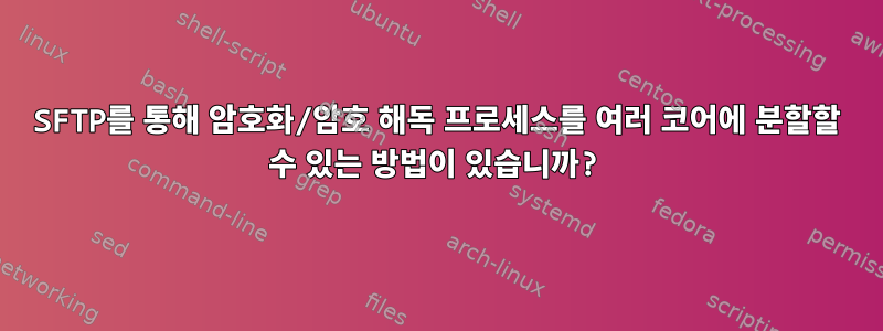 SFTP를 통해 암호화/암호 해독 프로세스를 여러 코어에 분할할 수 있는 방법이 있습니까?