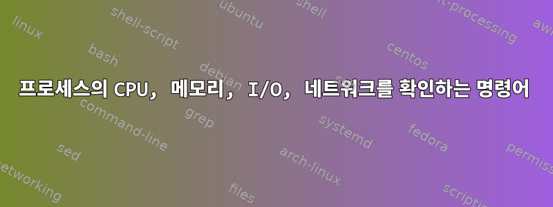 프로세스의 CPU, 메모리, I/O, 네트워크를 확인하는 명령어