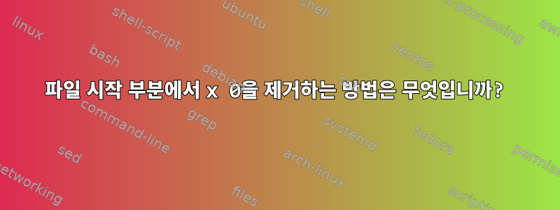 파일 시작 부분에서 x 0을 제거하는 방법은 무엇입니까?