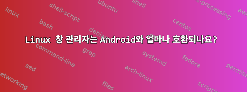 Linux 창 관리자는 Android와 얼마나 호환되나요?