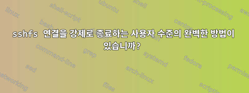 sshfs 연결을 강제로 종료하는 사용자 수준의 완벽한 방법이 있습니까?