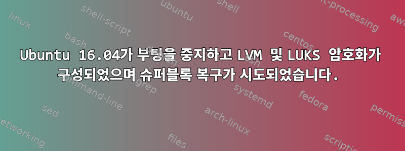 Ubuntu 16.04가 부팅을 중지하고 LVM 및 LUKS 암호화가 구성되었으며 슈퍼블록 복구가 시도되었습니다.