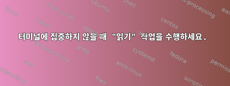 터미널에 집중하지 않을 때 "읽기" 작업을 수행하세요.