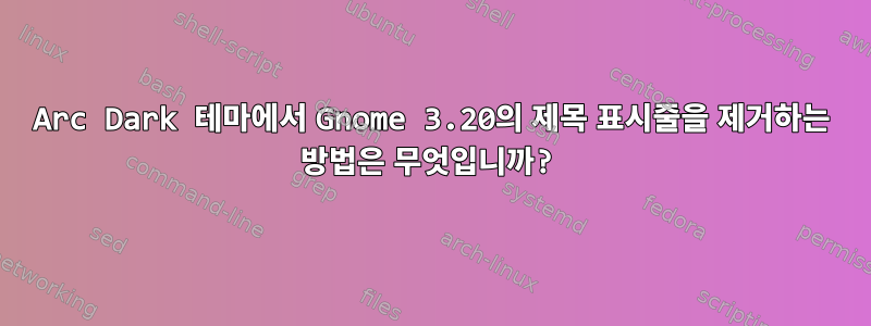 Arc Dark 테마에서 Gnome 3.20의 제목 표시줄을 제거하는 방법은 무엇입니까?