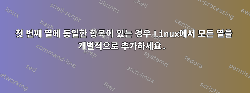 첫 번째 열에 동일한 항목이 있는 경우 Linux에서 모든 열을 개별적으로 추가하세요.