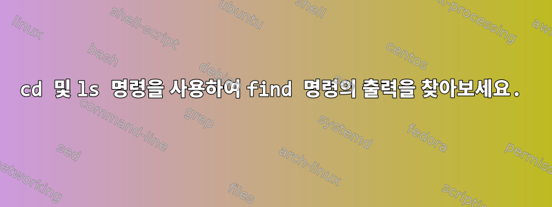 cd 및 ls 명령을 사용하여 find 명령의 출력을 찾아보세요.