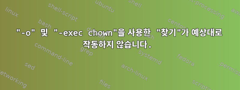 "-o" 및 "-exec chown"을 사용한 "찾기"가 예상대로 작동하지 않습니다.