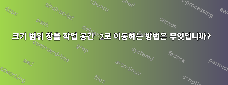 크기 범위 창을 작업 공간 2로 이동하는 방법은 무엇입니까?