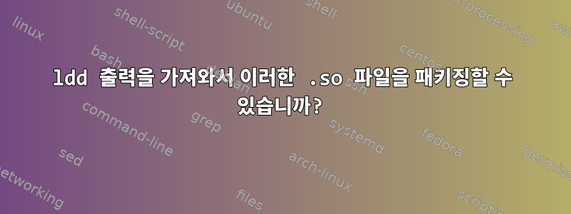 ldd 출력을 가져와서 이러한 .so 파일을 패키징할 수 있습니까?