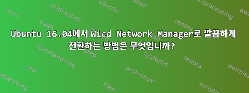 Ubuntu 16.04에서 Wicd Network Manager로 깔끔하게 전환하는 방법은 무엇입니까?