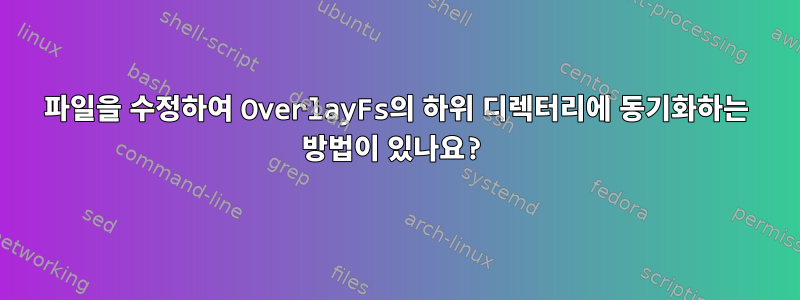 파일을 수정하여 OverlayFs의 하위 디렉터리에 동기화하는 방법이 있나요?