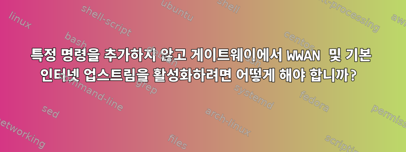 특정 명령을 추가하지 않고 게이트웨이에서 WWAN 및 기본 인터넷 업스트림을 활성화하려면 어떻게 해야 합니까?