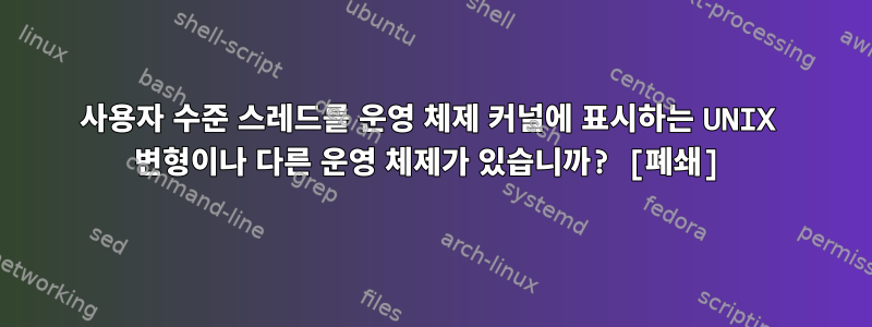 사용자 수준 스레드를 운영 체제 커널에 표시하는 UNIX 변형이나 다른 운영 체제가 있습니까? [폐쇄]