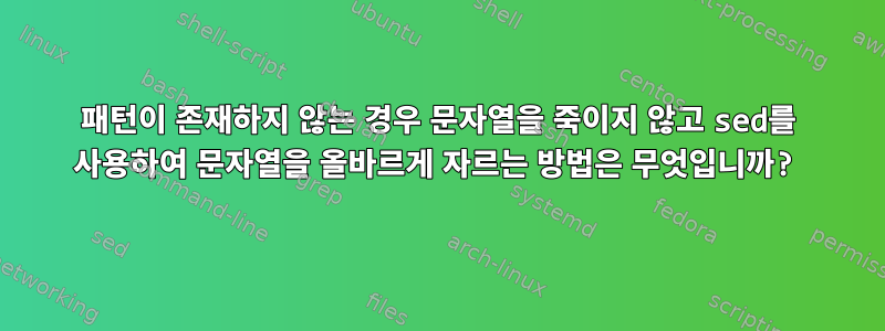 패턴이 존재하지 않는 경우 문자열을 죽이지 않고 sed를 사용하여 문자열을 올바르게 자르는 방법은 무엇입니까?