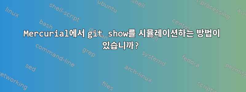 Mercurial에서 git show를 시뮬레이션하는 방법이 있습니까?