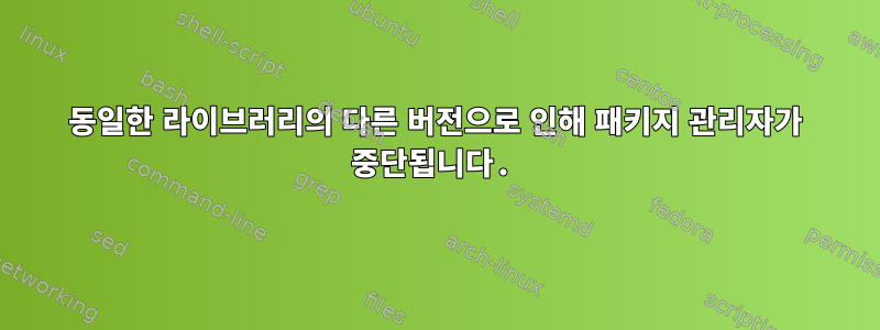 동일한 라이브러리의 다른 버전으로 인해 패키지 관리자가 중단됩니다.