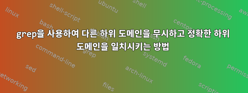 grep을 사용하여 다른 하위 도메인을 무시하고 정확한 하위 도메인을 일치시키는 방법