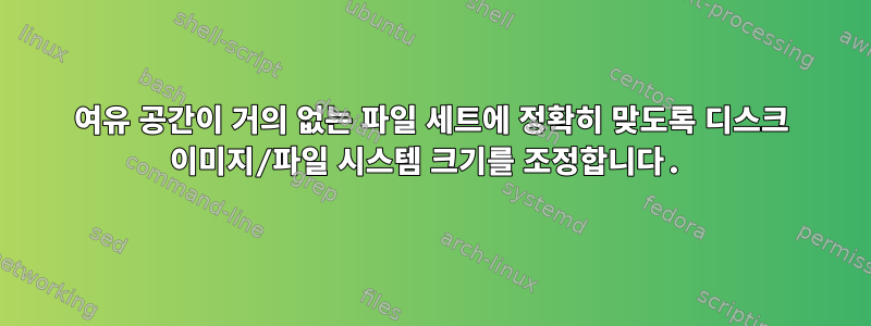 여유 공간이 거의 없는 파일 세트에 정확히 맞도록 디스크 이미지/파일 시스템 크기를 조정합니다.