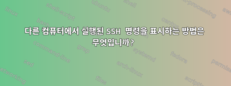 다른 컴퓨터에서 실행된 SSH 명령을 표시하는 방법은 무엇입니까?