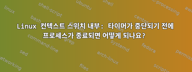 Linux 컨텍스트 스위치 내부: 타이머가 중단되기 전에 프로세스가 종료되면 어떻게 되나요?