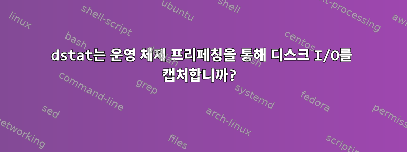 dstat는 운영 체제 프리페칭을 통해 디스크 I/O를 캡처합니까?