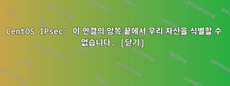 CentOS IPsec: 이 연결의 양쪽 끝에서 우리 자신을 식별할 수 없습니다. [닫기]