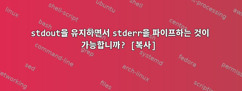 stdout을 유지하면서 stderr을 파이프하는 것이 가능합니까? [복사]