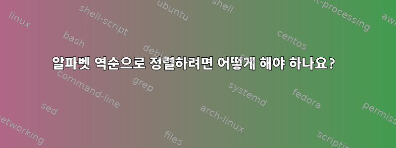 알파벳 역순으로 정렬하려면 어떻게 해야 하나요?