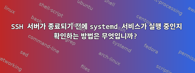 SSH 서버가 종료되기 전에 systemd 서비스가 실행 중인지 확인하는 방법은 무엇입니까?