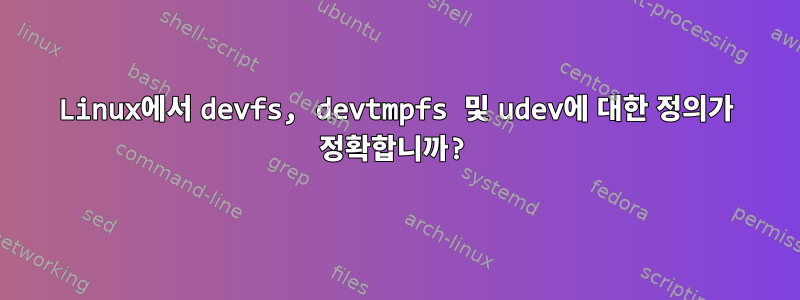 Linux에서 devfs, devtmpfs 및 udev에 대한 정의가 정확합니까?