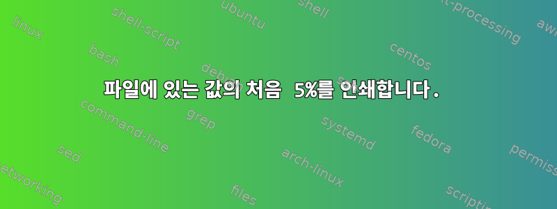 파일에 있는 값의 처음 5%를 인쇄합니다.