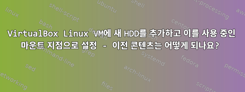 VirtualBox Linux VM에 새 HDD를 추가하고 이를 사용 중인 마운트 지점으로 설정 - 이전 콘텐츠는 어떻게 되나요?