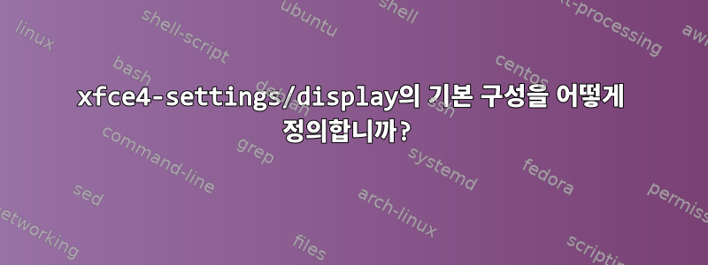 xfce4-settings/display의 기본 구성을 어떻게 정의합니까?