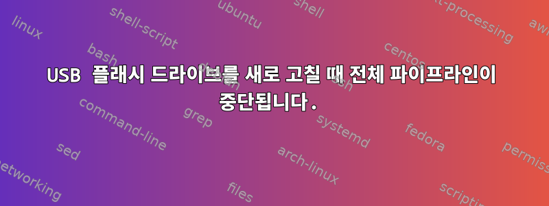 USB 플래시 드라이브를 새로 고칠 때 전체 파이프라인이 중단됩니다.