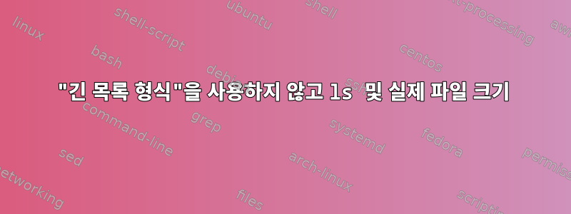 "긴 목록 형식"을 사용하지 않고 ls 및 실제 파일 크기