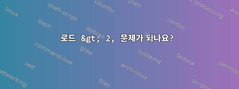 로드 &gt; 2, 문제가 되나요?