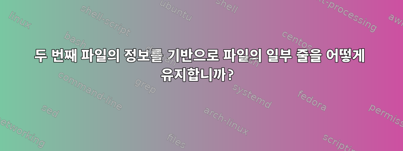 두 번째 파일의 정보를 기반으로 파일의 일부 줄을 어떻게 유지합니까?