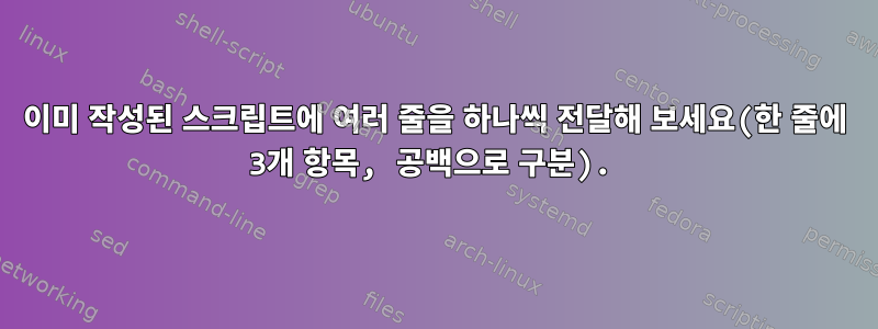 이미 작성된 스크립트에 여러 줄을 하나씩 전달해 보세요(한 줄에 3개 항목, 공백으로 구분).