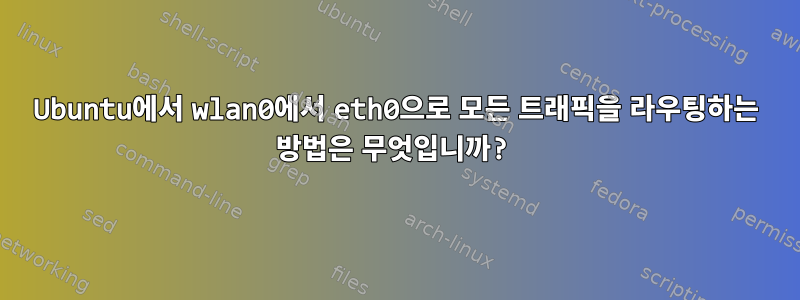 Ubuntu에서 wlan0에서 eth0으로 모든 트래픽을 라우팅하는 방법은 무엇입니까?