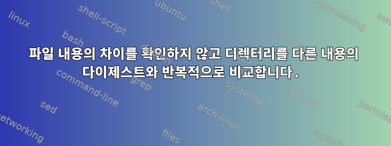 파일 내용의 차이를 확인하지 않고 디렉터리를 다른 내용의 다이제스트와 반복적으로 비교합니다.